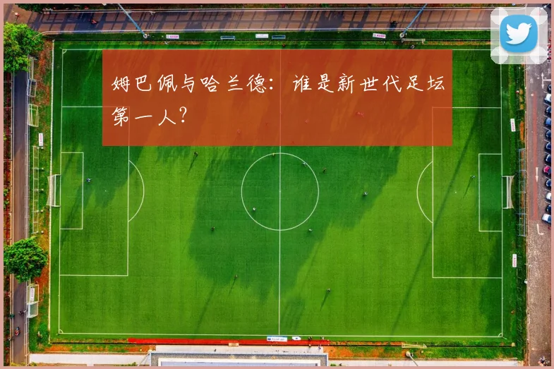 姆巴佩与哈兰德:谁是新世代足坛第一人?