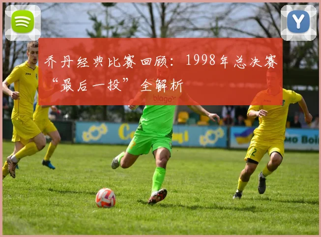 乔丹经典比赛回顾：1998年总决赛“最后一投”全解析