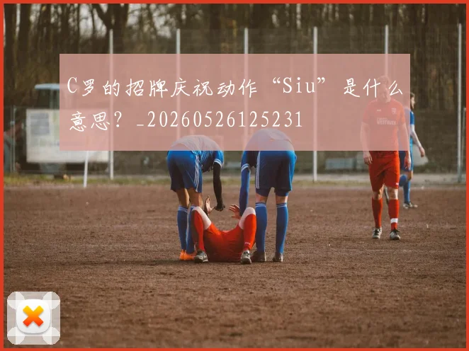 C罗的招牌庆祝动作“Siu”是什么意思？_20260526125231