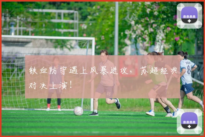 铁血防守遇上风暴进攻，苏超经典对决上演！