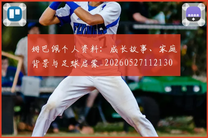 姆巴佩个人资料:成长故事、家庭背景与足球启蒙_20260527112130