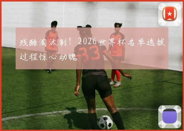 残酷淘汰制！2026世界杯名单选拔过程惊心动魄