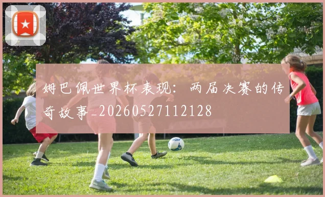 姆巴佩世界杯表现:两届决赛的传奇故事_20260527112128