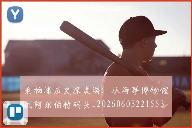 利物浦历史深度游：从海事博物馆到阿尔伯特码头_20260603221553