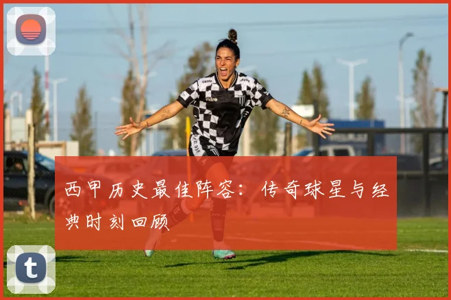 西甲历史最佳阵容:传奇球星与经典时刻回顾