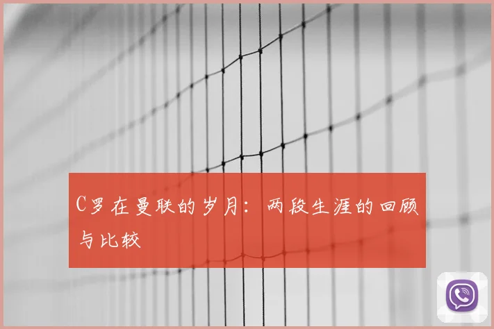 C罗在曼联的岁月：两段生涯的回顾与比较