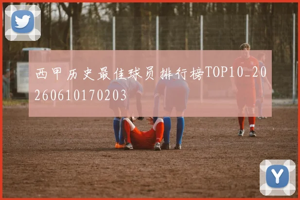 西甲历史最佳球员排行榜TOP10_20260610170203