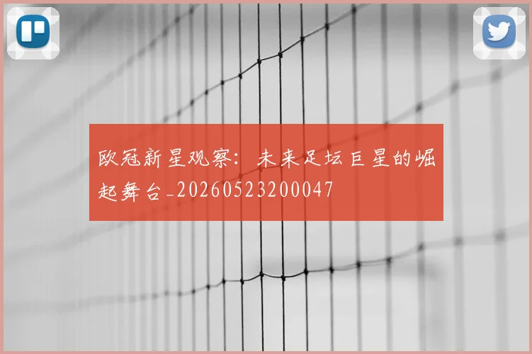 欧冠新星观察：未来足坛巨星的崛起舞台_20260523200047