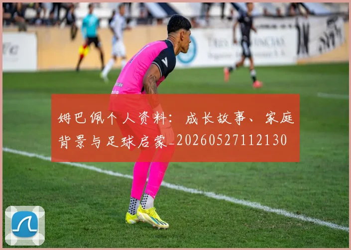 姆巴佩个人资料：成长故事、家庭背景与足球启蒙_20260527112130