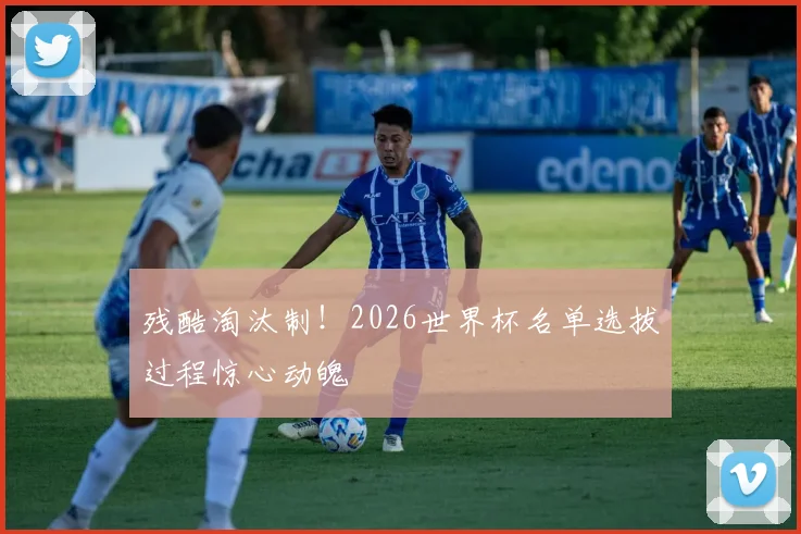 残酷淘汰制！2026世界杯名单选拔过程惊心动魄