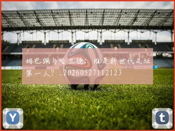 姆巴佩与哈兰德:谁是新世代足坛第一人?_20260527112123