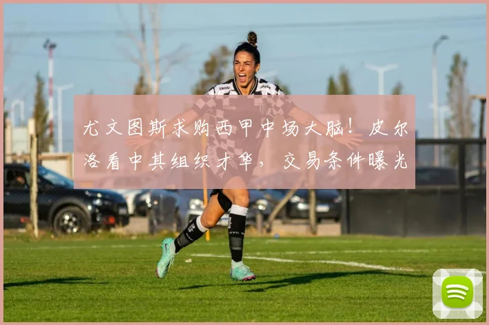 尤文图斯求购西甲中场大脑!皮尔洛看中其组织才华,交易条件曝光