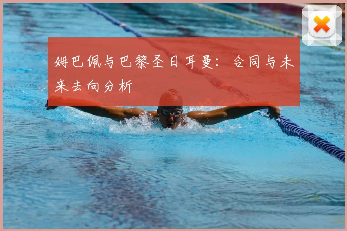 姆巴佩与巴黎圣日耳曼：合同与未来去向分析
