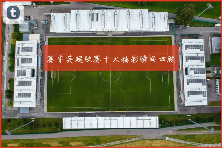 赛季英超联赛十大精彩瞬间回顾