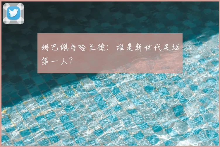 姆巴佩与哈兰德：谁是新世代足坛第一人？