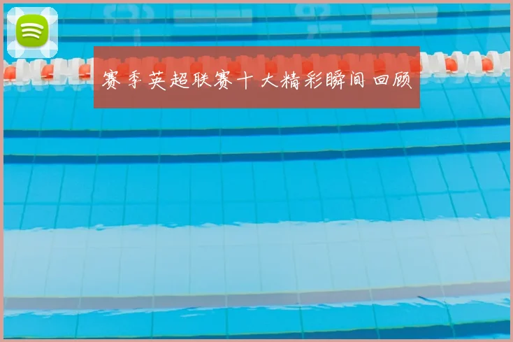 赛季英超联赛十大精彩瞬间回顾
