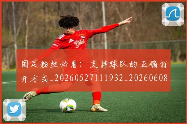 国足粉丝必看:支持球队的正确打开方式_20260527111932_20260608143012