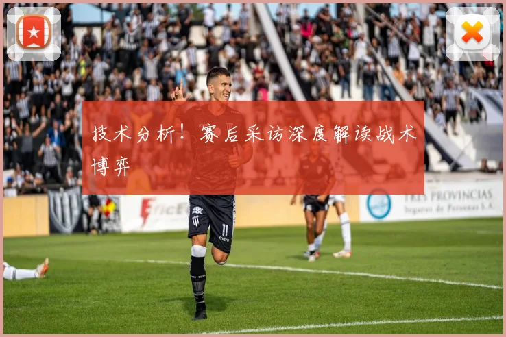 技术分析！赛后采访深度解读战术博弈