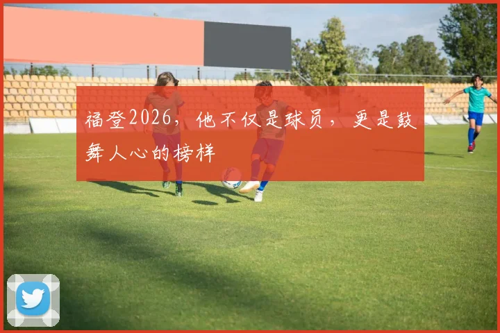 福登2026，他不仅是球员，更是鼓舞人心的榜样