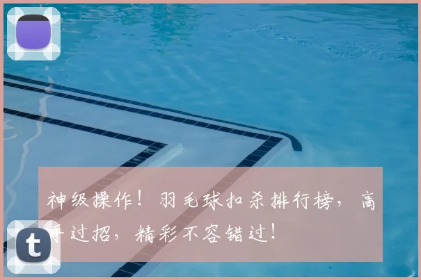 神级操作！羽毛球扣杀排行榜，高手过招，精彩不容错过！