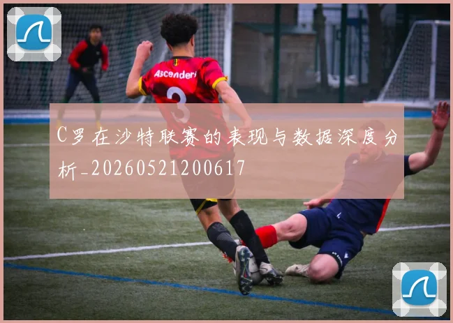 C罗在沙特联赛的表现与数据深度分析_20260521200617