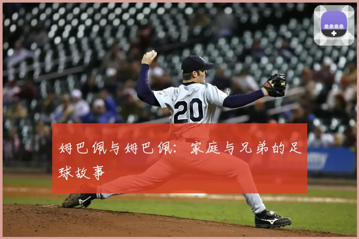 姆巴佩与姆巴佩：家庭与兄弟的足球故事