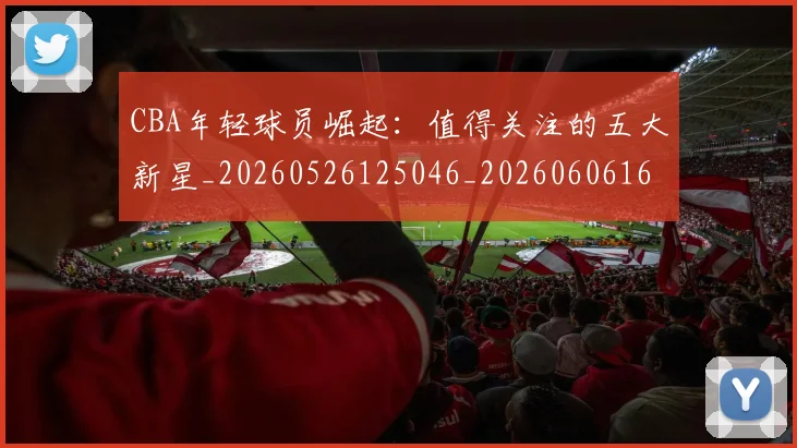 CBA年轻球员崛起:值得关注的五大新星_20260526125046_20260606165215