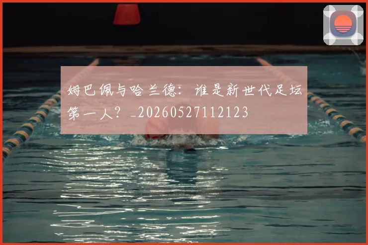 姆巴佩与哈兰德：谁是新世代足坛第一人？_20260527112123